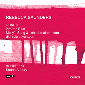 Rebecca Saunders: Quartet, Into the Blue, Molly's Song 3 & Dichroic Seventeen Rebecca Saunders: Quartet, Into the Blue, Molly's Song 3 & Dichroic Seventeen
